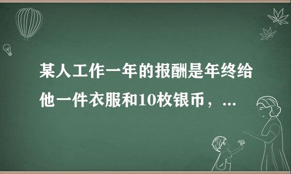 某人工作一年的报酬是年终给他一件衣服和10枚银币，结果这个人干了七个月就不干了，给他了一件衣服和2