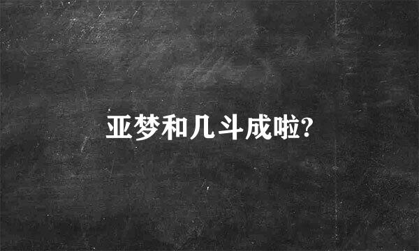 亚梦和几斗成啦?