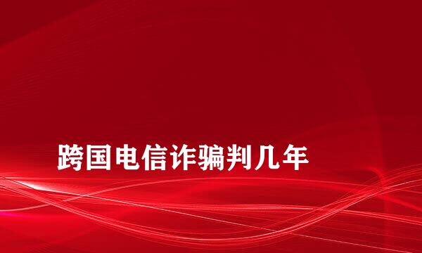 
跨国电信诈骗判几年
