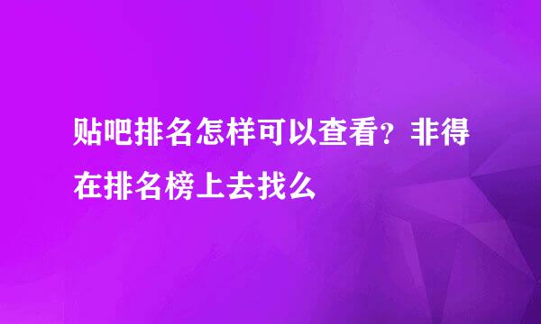 贴吧排名怎样可以查看？非得在排名榜上去找么