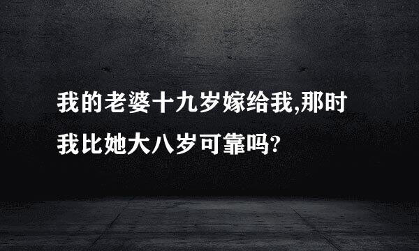 我的老婆十九岁嫁给我,那时我比她大八岁可靠吗?