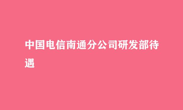 中国电信南通分公司研发部待遇