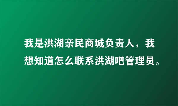 我是洪湖亲民商城负责人，我想知道怎么联系洪湖吧管理员。