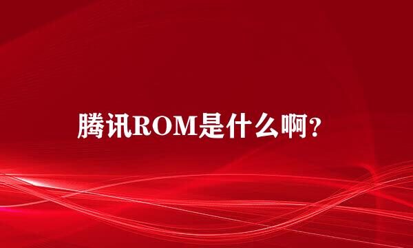 腾讯ROM是什么啊？