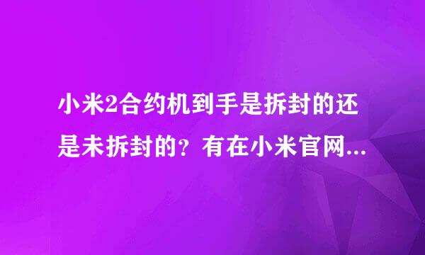 小米2合约机到手是拆封的还是未拆封的？有在小米官网买过合约机的吗？