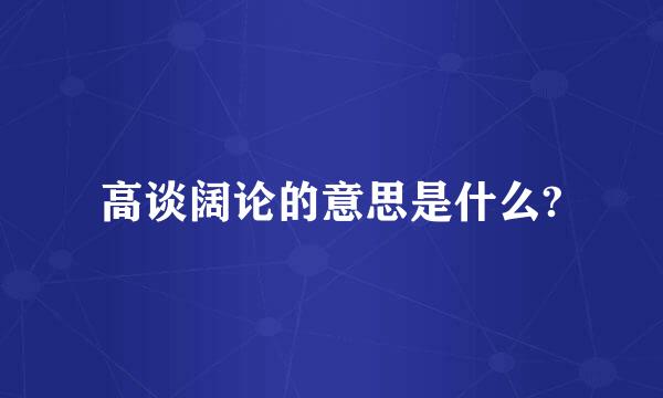 高谈阔论的意思是什么?