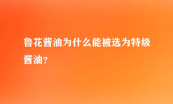 鲁花酱油为什么能被选为特级酱油？