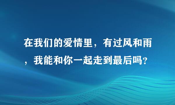 在我们的爱情里，有过风和雨，我能和你一起走到最后吗？