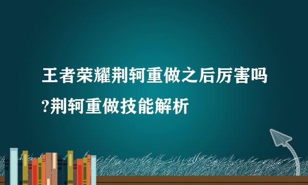 王者荣耀荆轲重做之后厉害吗?荆轲重做技能解析