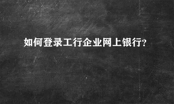 如何登录工行企业网上银行？