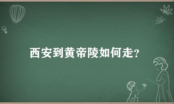 西安到黄帝陵如何走？