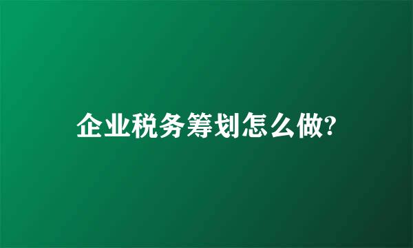 企业税务筹划怎么做?