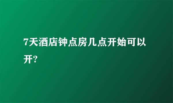 7天酒店钟点房几点开始可以开?