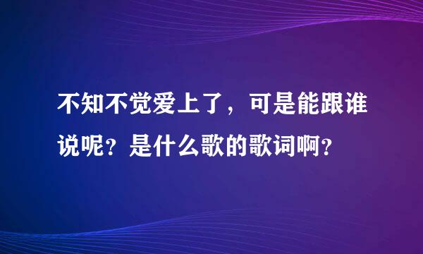 不知不觉爱上了，可是能跟谁说呢？是什么歌的歌词啊？