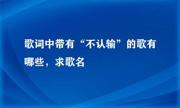 歌词中带有“不认输”的歌有哪些，求歌名