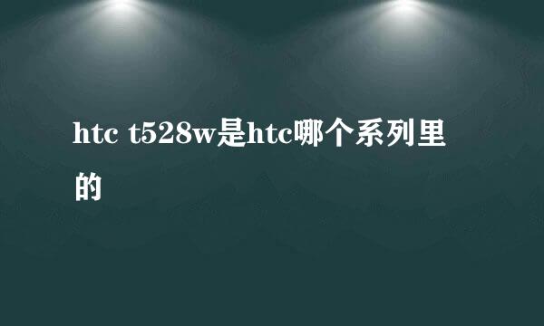 htc t528w是htc哪个系列里的