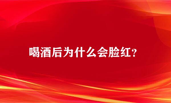 喝酒后为什么会脸红？