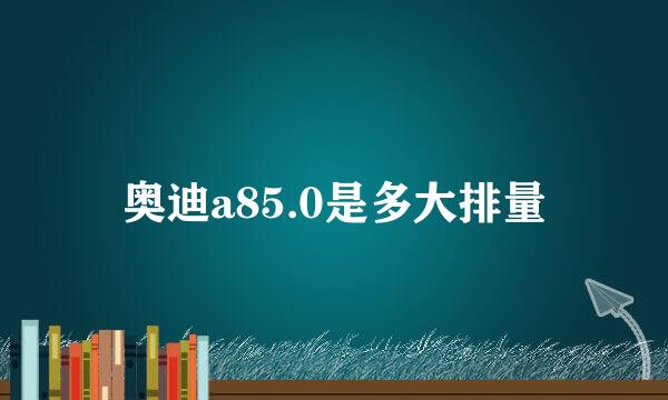 奥迪a85.0是多大排量