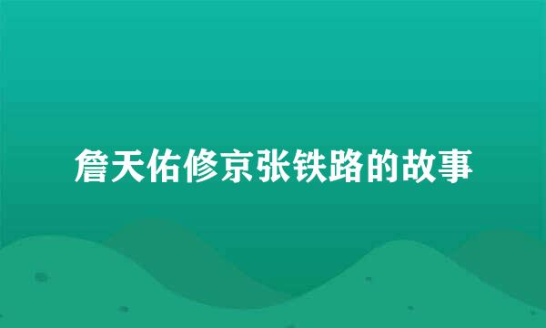 詹天佑修京张铁路的故事