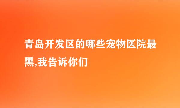 青岛开发区的哪些宠物医院最黑,我告诉你们