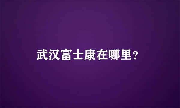 武汉富士康在哪里？