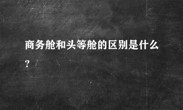 商务舱和头等舱的区别是什么？