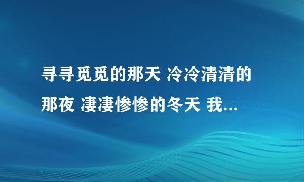 寻寻觅觅的那天 冷冷清清的那夜 凄凄惨惨的冬天 我又重来一遍 求歌名