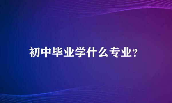 初中毕业学什么专业？