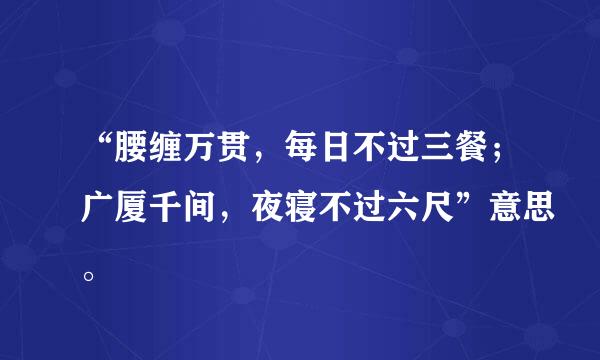 “腰缠万贯，每日不过三餐；广厦千间，夜寝不过六尺”意思。