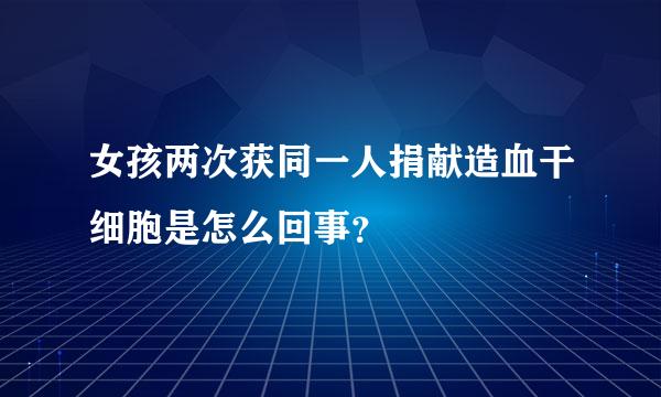 女孩两次获同一人捐献造血干细胞是怎么回事？