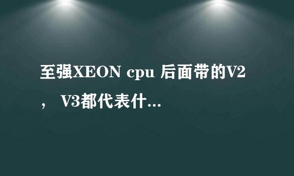 至强XEON cpu 后面带的V2， V3都代表什么意思?有什么区别？