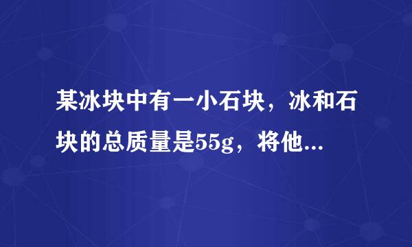 某冰块中有一小石块，冰和石块的总质量是55g，将他们放在盛有水的圆柱形容器中恰好悬浮于水中。当冰全部