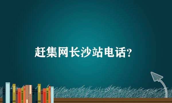 赶集网长沙站电话？