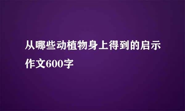 从哪些动植物身上得到的启示作文600字