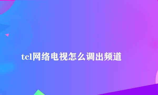 
tcl网络电视怎么调出频道
