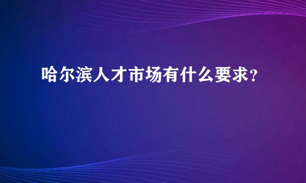 哈尔滨人才市场有什么要求？