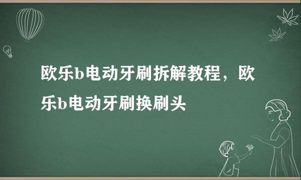 欧乐b电动牙刷拆解教程，欧乐b电动牙刷换刷头