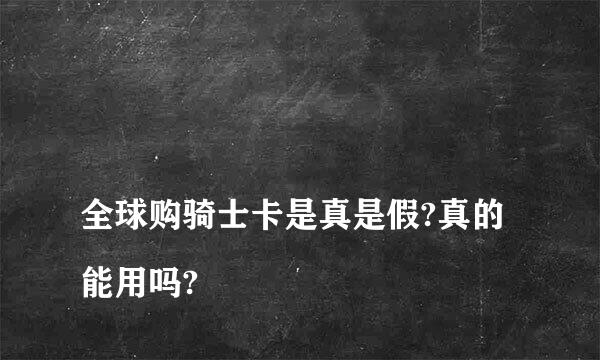 
全球购骑士卡是真是假?真的能用吗?
