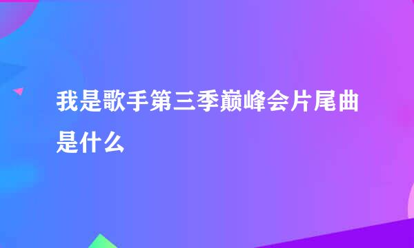 我是歌手第三季巅峰会片尾曲是什么