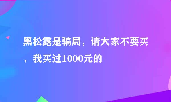 黑松露是骗局，请大家不要买，我买过1000元的