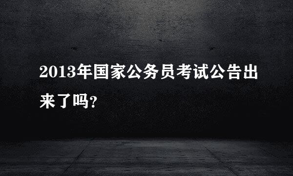 2013年国家公务员考试公告出来了吗？