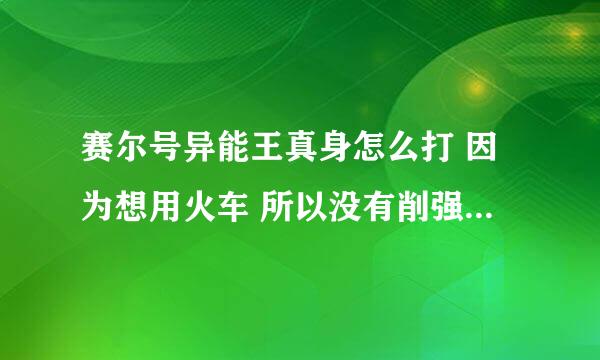 赛尔号异能王真身怎么打 因为想用火车 所以没有削强 结果刚上场该隐就被干了 暗影护盾都木有用出来