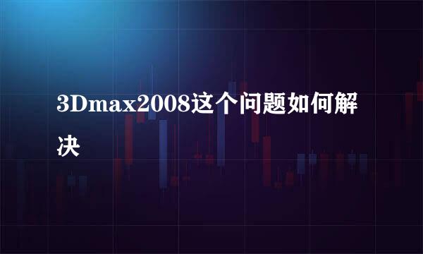 3Dmax2008这个问题如何解决