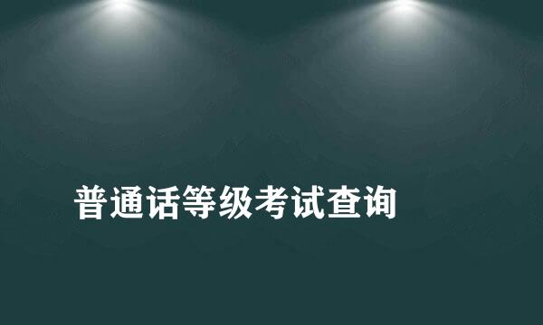 
普通话等级考试查询
