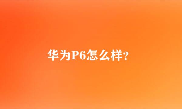 华为P6怎么样？