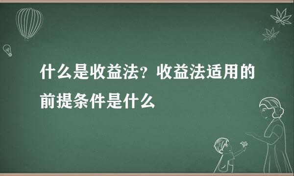 什么是收益法？收益法适用的前提条件是什么