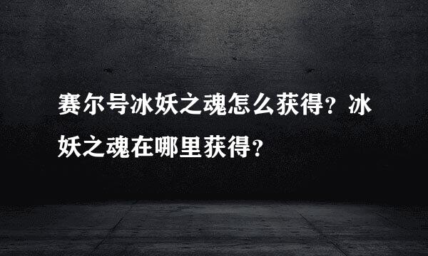 赛尔号冰妖之魂怎么获得？冰妖之魂在哪里获得？