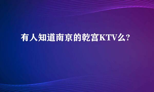 有人知道南京的乾宫KTV么?