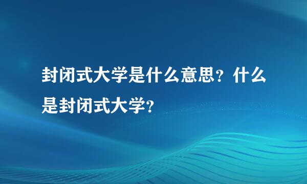 封闭式大学是什么意思？什么是封闭式大学？