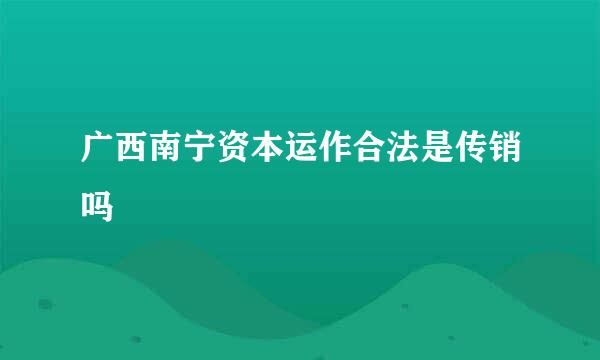 广西南宁资本运作合法是传销吗